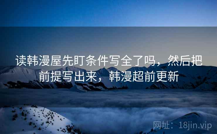 读韩漫屋先盯条件写全了吗,然后把前提写出来,韩漫超前更新 读韩漫屋先盯条件写全了吗,然后把前提写出来,韩漫超前更新