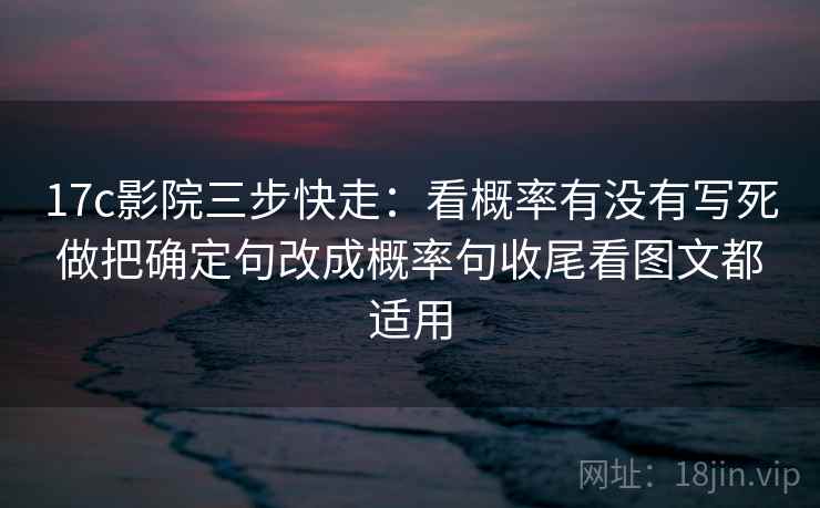 17c影院三步快走:看概率有没有写死做把确定句改成概率句收尾看图文都适用 17c影院三步快走:看概率有没有写死做把确定句改成概率句收尾看图文都适用