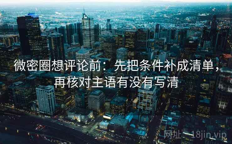 微密圈想评论前:先把条件补成清单,再核对主语有没有写清 微密圈想评论前:先把条件补成清单,再核对主语有没有写清