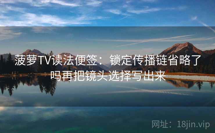 菠萝TV读法便签:锁定传播链省略了吗再把镜头选择写出来 菠萝TV读法便签:锁定传播链省略了吗再把镜头选择写出来