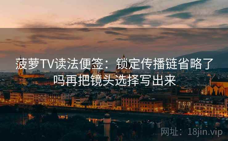 菠萝TV读法便签:锁定传播链省略了吗再把镜头选择写出来 菠萝TV读法便签:锁定传播链省略了吗再把镜头选择写出来