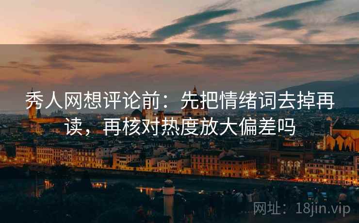 秀人网想评论前:先把情绪词去掉再读,再核对热度放大偏差吗 秀人网想评论前:先把情绪词去掉再读,再核对热度放大偏差吗