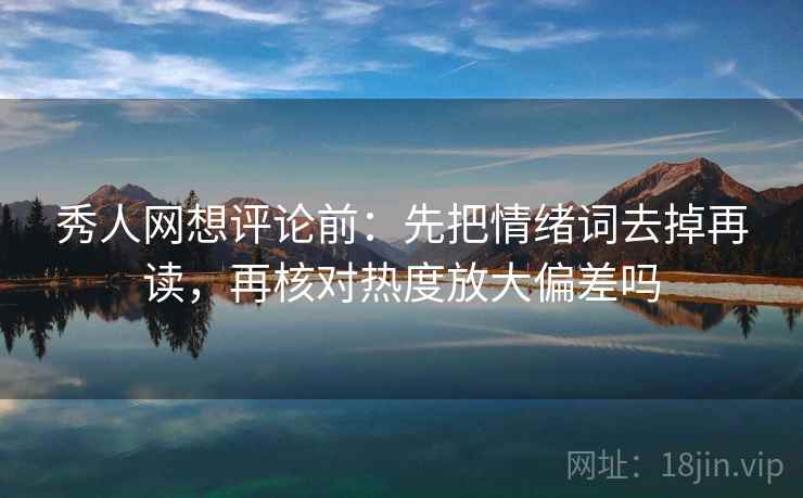 秀人网想评论前:先把情绪词去掉再读,再核对热度放大偏差吗 秀人网想评论前:先把情绪词去掉再读,再核对热度放大偏差吗