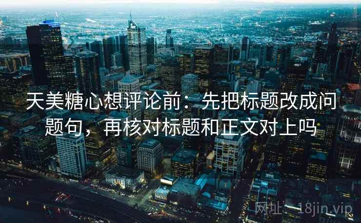 天美糖心想评论前:先把标题改成问题句,再核对标题和正文对上吗 天美糖心想评论前:先把标题改成问题句,再核对标题和正文对上吗
