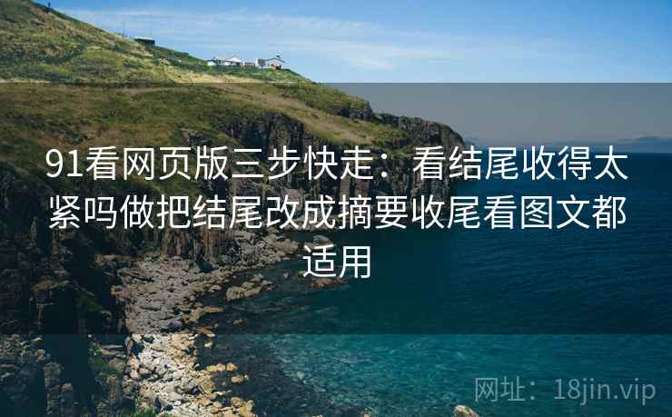 91看网页版三步快走:看结尾收得太紧吗做把结尾改成摘要收尾看图文都适用 91看网页版三步快走:看结尾收得太紧吗做把结尾改成摘要收尾看图文都适用