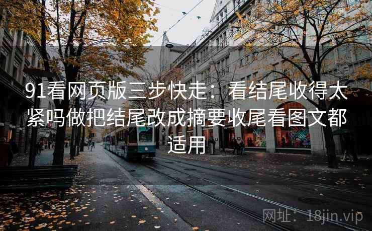 91看网页版三步快走:看结尾收得太紧吗做把结尾改成摘要收尾看图文都适用 91看网页版三步快走:看结尾收得太紧吗做把结尾改成摘要收尾看图文都适用