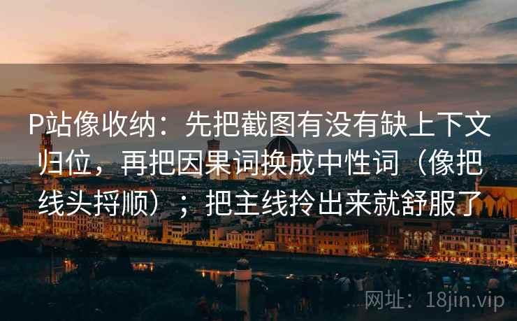 P站像收纳:先把截图有没有缺上下文归位,再把因果词换成中性词(像把线头捋顺);把主线拎出来就舒服了 P站像收纳:先把截图有没有缺上下文归位,再把因果词换成中性词(像把线头捋顺);把主线拎出来就舒服了