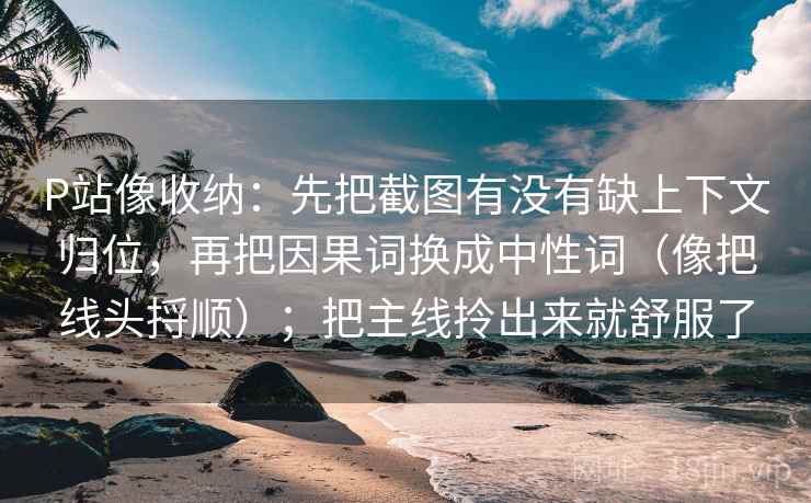 P站像收纳:先把截图有没有缺上下文归位,再把因果词换成中性词(像把线头捋顺);把主线拎出来就舒服了 P站像收纳:先把截图有没有缺上下文归位,再把因果词换成中性词(像把线头捋顺);把主线拎出来就舒服了