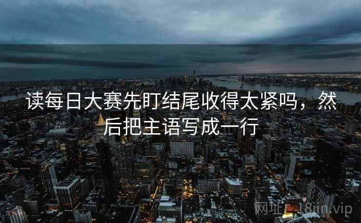读每日大赛先盯结尾收得太紧吗,然后把主语写成一行 读每日大赛先盯结尾收得太紧吗,然后把主语写成一行