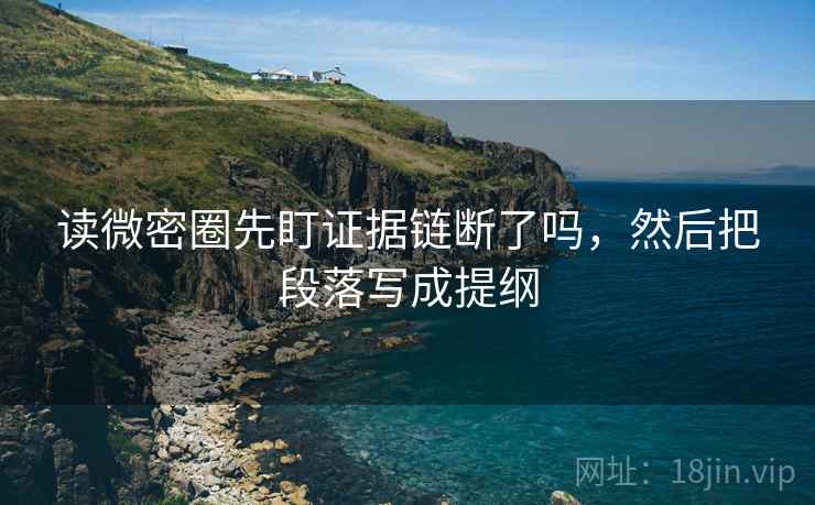 读微密圈先盯证据链断了吗,然后把段落写成提纲 读微密圈先盯证据链断了吗,然后把段落写成提纲