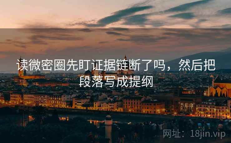 读微密圈先盯证据链断了吗,然后把段落写成提纲 读微密圈先盯证据链断了吗,然后把段落写成提纲