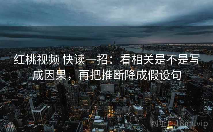 红桃视频 快读一招:看相关是不是写成因果,再把推断降成假设句 红桃视频 快读一招:看相关是不是写成因果,再把推断降成假设句