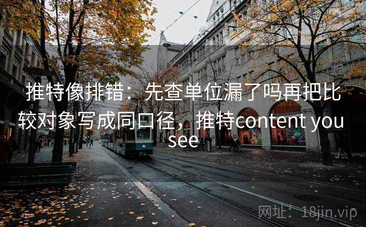 推特像排错:先查单位漏了吗再把比较对象写成同口径,推特content you see 推特像排错:先查单位漏了吗再把比较对象写成同口径,推特content you see
