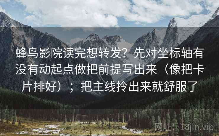 蜂鸟影院读完想转发?先对坐标轴有没有动起点做把前提写出来(像把卡片排好);把主线拎出来就舒服了 蜂鸟影院读完想转发?先对坐标轴有没有动起点做把前提写出来(像把卡片排好);把主线拎出来就舒服了