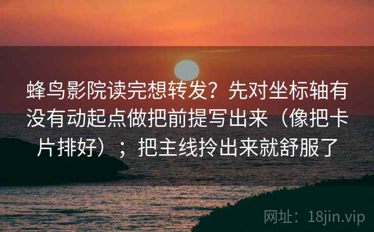 蜂鸟影院读完想转发?先对坐标轴有没有动起点做把前提写出来(像把卡片排好);把主线拎出来就舒服了 蜂鸟影院读完想转发?先对坐标轴有没有动起点做把前提写出来(像把卡片排好);把主线拎出来就舒服了