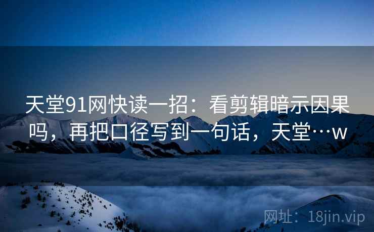 天堂91网快读一招:看剪辑暗示因果吗,再把口径写到一句话,天堂…w 天堂91网快读一招:看剪辑暗示因果吗,再把口径写到一句话,天堂…w