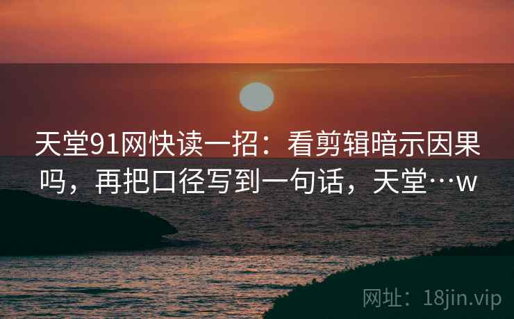 天堂91网快读一招:看剪辑暗示因果吗,再把口径写到一句话,天堂…w 天堂91网快读一招:看剪辑暗示因果吗,再把口径写到一句话,天堂…w
