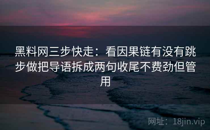 黑料网三步快走:看因果链有没有跳步做把导语拆成两句收尾不费劲但管用 黑料网三步快走:看因果链有没有跳步做把导语拆成两句收尾不费劲但管用